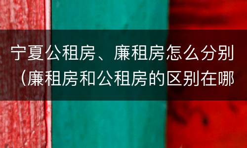 宁夏公租房、廉租房怎么分别（廉租房和公租房的区别在哪里）