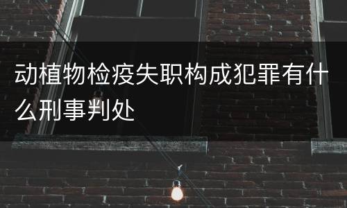 动植物检疫失职构成犯罪有什么刑事判处