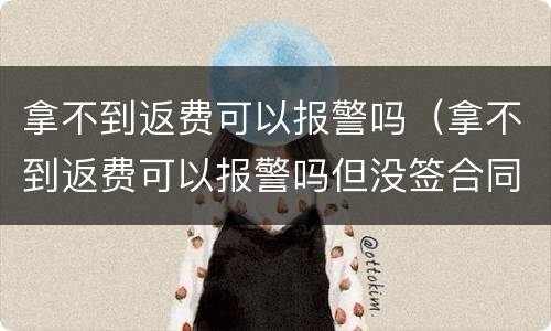 拿不到返费可以报警吗（拿不到返费可以报警吗但没签合同）