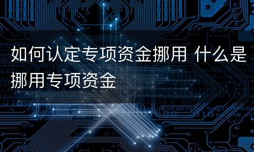 如何认定专项资金挪用 什么是挪用专项资金