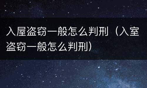 入屋盗窃一般怎么判刑（入室盗窃一般怎么判刑）