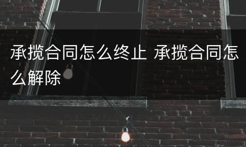 承揽合同怎么终止 承揽合同怎么解除