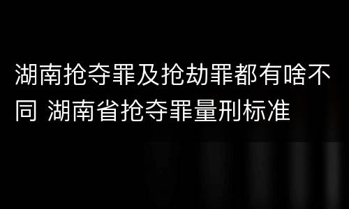 湖南抢夺罪及抢劫罪都有啥不同 湖南省抢夺罪量刑标准