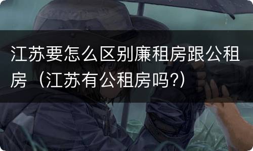 江苏要怎么区别廉租房跟公租房（江苏有公租房吗?）