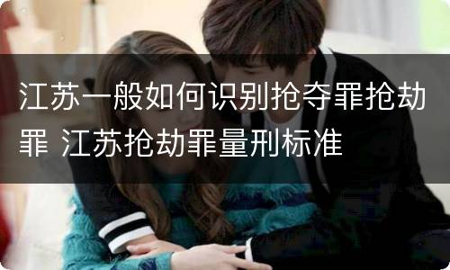 江苏一般如何识别抢夺罪抢劫罪 江苏抢劫罪量刑标准