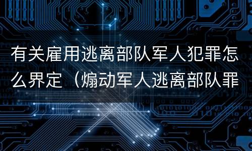 有关雇用逃离部队军人犯罪怎么界定（煽动军人逃离部队罪）