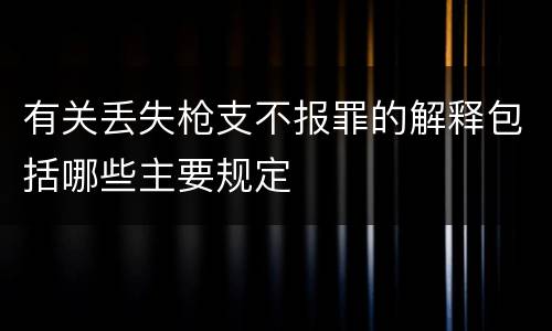 有关丢失枪支不报罪的解释包括哪些主要规定