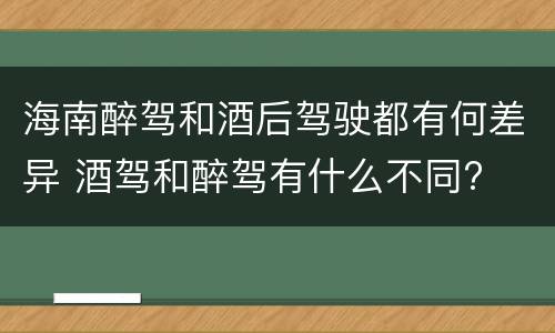 海南醉驾和酒后驾驶都有何差异 酒驾和醉驾有什么不同?