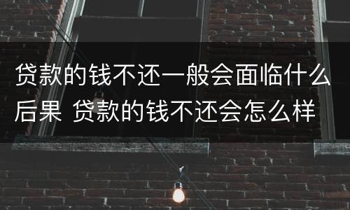 贷款的钱不还一般会面临什么后果 贷款的钱不还会怎么样