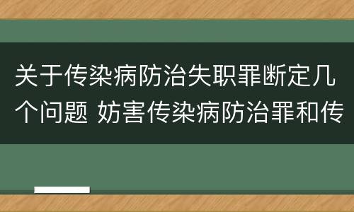 关于传染病防治失职罪断定几个问题 妨害传染病防治罪和传染病防治失职罪