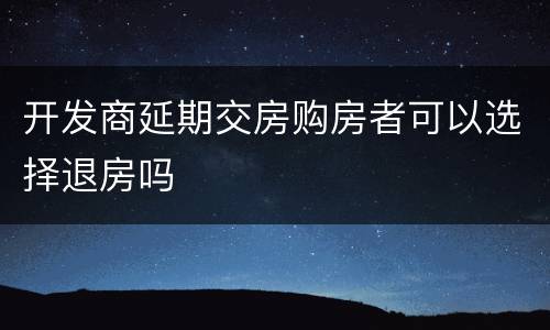 开发商延期交房购房者可以选择退房吗