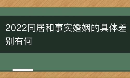 2022同居和事实婚姻的具体差别有何