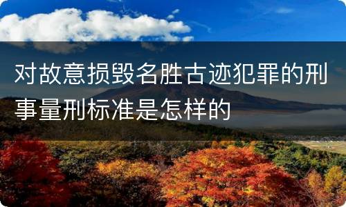 对故意损毁名胜古迹犯罪的刑事量刑标准是怎样的