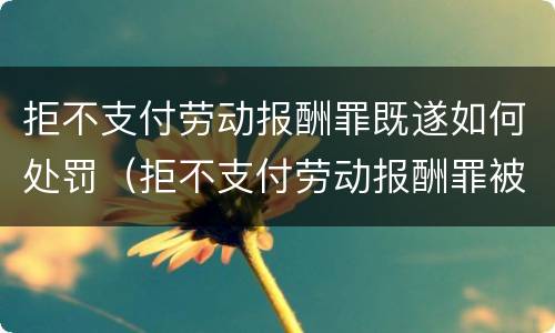 拒不支付劳动报酬罪既遂如何处罚（拒不支付劳动报酬罪被判无罪）
