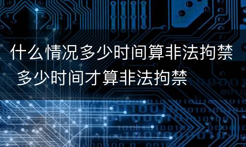 什么情况多少时间算非法拘禁 多少时间才算非法拘禁
