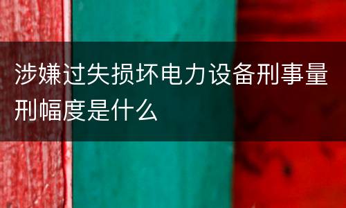涉嫌过失损坏电力设备刑事量刑幅度是什么