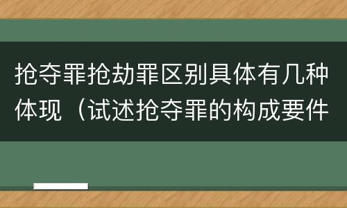 抢夺罪抢劫罪区别具体有几种体现（试述抢夺罪的构成要件以及与抢劫罪的区别）