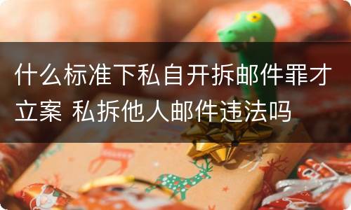 什么标准下私自开拆邮件罪才立案 私拆他人邮件违法吗