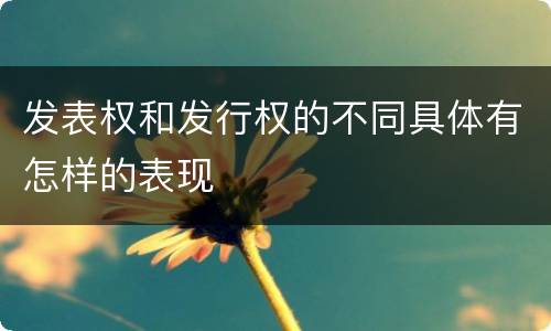 发表权和发行权的不同具体有怎样的表现