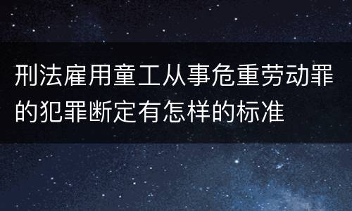 刑法雇用童工从事危重劳动罪的犯罪断定有怎样的标准