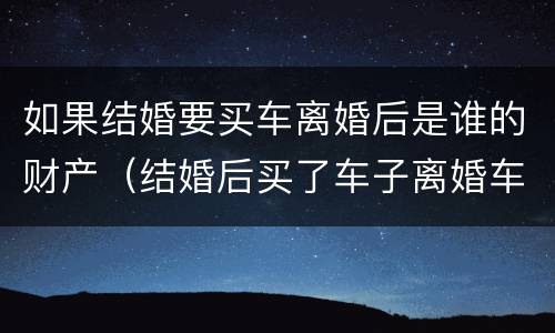 如果结婚要买车离婚后是谁的财产（结婚后买了车子离婚车子归谁）
