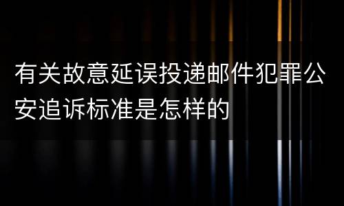 有关故意延误投递邮件犯罪公安追诉标准是怎样的