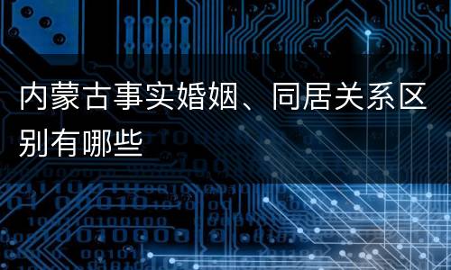 内蒙古事实婚姻、同居关系区别有哪些