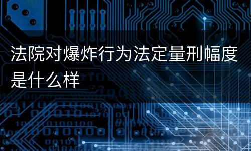法院对爆炸行为法定量刑幅度是什么样