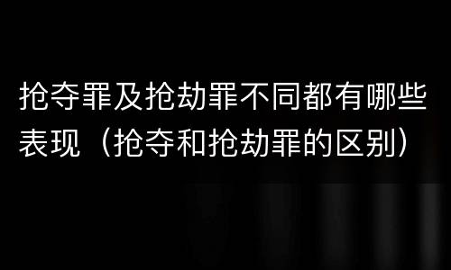 抢夺罪及抢劫罪不同都有哪些表现（抢夺和抢劫罪的区别）