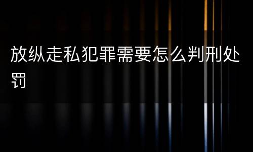 放纵走私犯罪需要怎么判刑处罚
