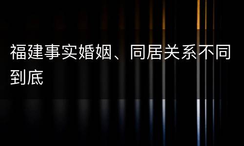 福建事实婚姻、同居关系不同到底