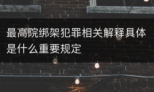 最高院绑架犯罪相关解释具体是什么重要规定
