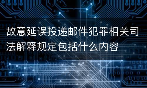 故意延误投递邮件犯罪相关司法解释规定包括什么内容