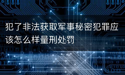 犯了非法获取军事秘密犯罪应该怎么样量刑处罚