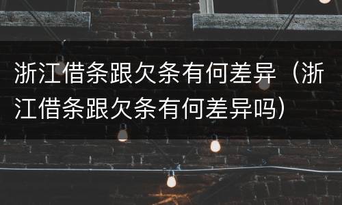 浙江借条跟欠条有何差异（浙江借条跟欠条有何差异吗）