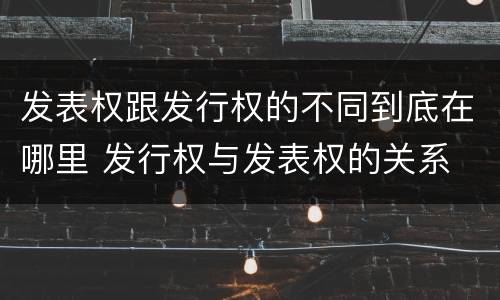 发表权跟发行权的不同到底在哪里 发行权与发表权的关系