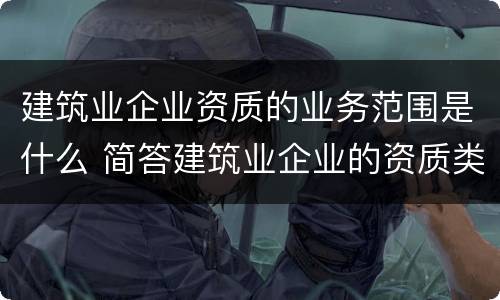 建筑业企业资质的业务范围是什么 简答建筑业企业的资质类别、等级和业务范围