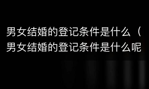 男女结婚的登记条件是什么（男女结婚的登记条件是什么呢）