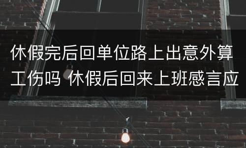 休假完后回单位路上出意外算工伤吗 休假后回来上班感言应该说什么