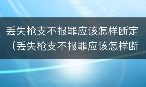 丢失枪支不报罪应该怎样断定（丢失枪支不报罪应该怎样断定责任）