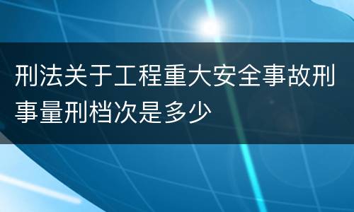 刑法关于工程重大安全事故刑事量刑档次是多少