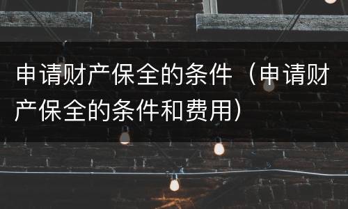 申请财产保全的条件（申请财产保全的条件和费用）