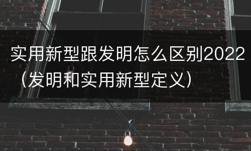 实用新型跟发明怎么区别2022（发明和实用新型定义）