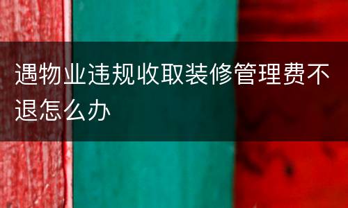 遇物业违规收取装修管理费不退怎么办