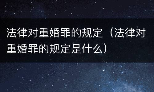 法律对重婚罪的规定（法律对重婚罪的规定是什么）