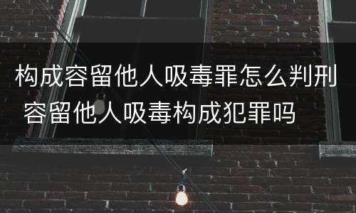 构成容留他人吸毒罪怎么判刑 容留他人吸毒构成犯罪吗