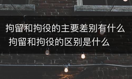 拘留和拘役的主要差别有什么 拘留和拘役的区别是什么