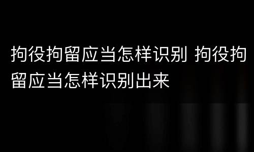 拘役拘留应当怎样识别 拘役拘留应当怎样识别出来