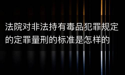 法院对非法持有毒品犯罪规定的定罪量刑的标准是怎样的