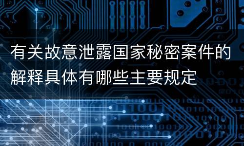 有关故意泄露国家秘密案件的解释具体有哪些主要规定